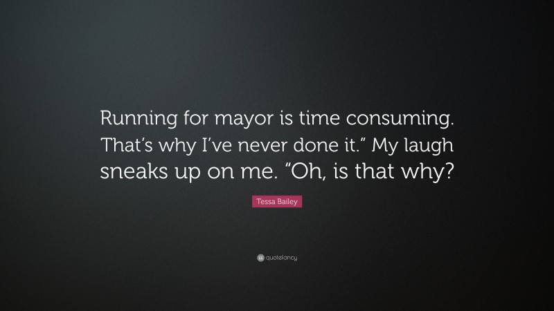 Tessa Bailey Quote: “Running for mayor is time consuming. That’s why I’ve never done it.” My laugh sneaks up on me. “Oh, is that why?”