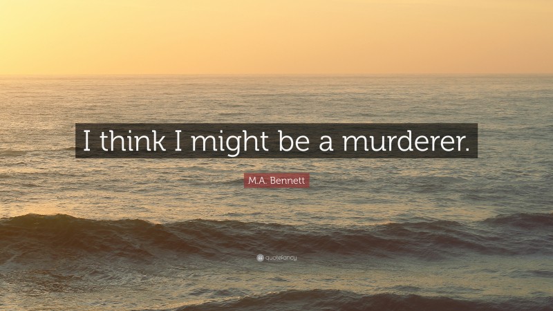 M.A. Bennett Quote: “I think I might be a murderer.”
