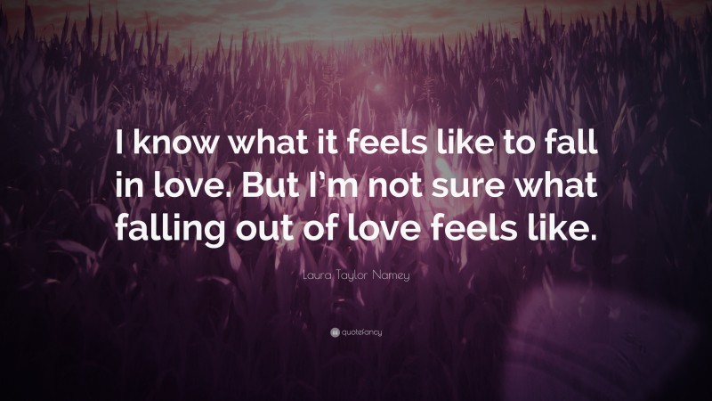 Laura Taylor Namey Quote: “I know what it feels like to fall in love. But I’m not sure what falling out of love feels like.”