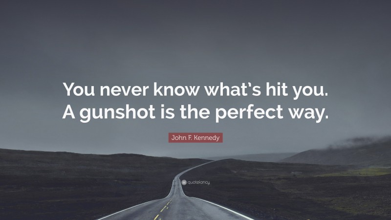 John F. Kennedy Quote: “You never know what’s hit you. A gunshot is the perfect way.”