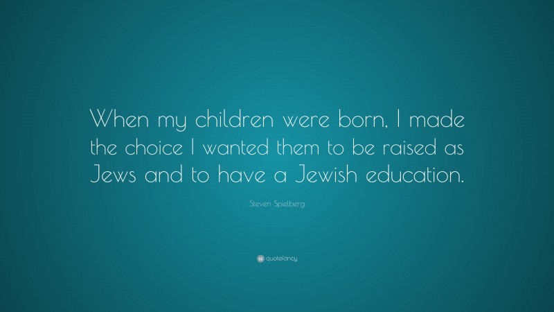 Steven Spielberg Quote: “When my children were born, I made the choice I wanted them to be raised as Jews and to have a Jewish education.”