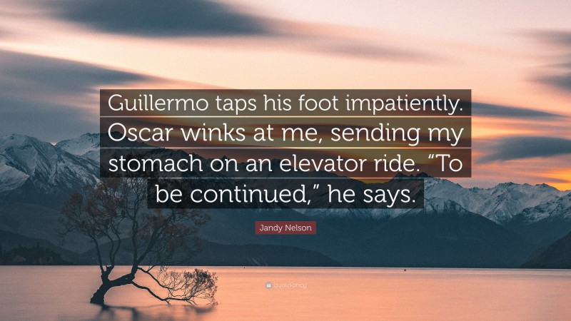 Jandy Nelson Quote: “Guillermo taps his foot impatiently. Oscar winks at me, sending my stomach on an elevator ride. “To be continued,” he says.”