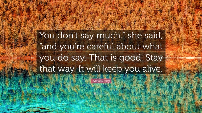 William King Quote: “You don’t say much,” she said, “and you’re careful about what you do say. That is good. Stay that way. It will keep you alive.”