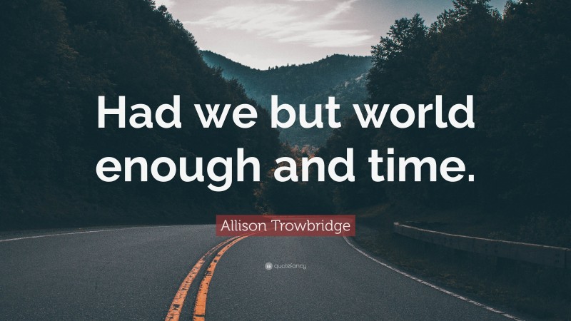 Allison Trowbridge Quote: “Had we but world enough and time.”