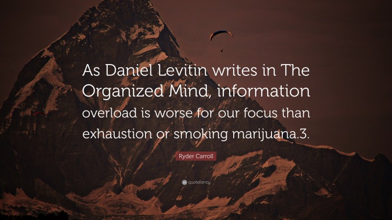 Ryder Carroll Quote: “As Daniel Levitin writes in The Organized Mind, information overload is worse for our focus than exhaustion or smoking marijuana.3.”