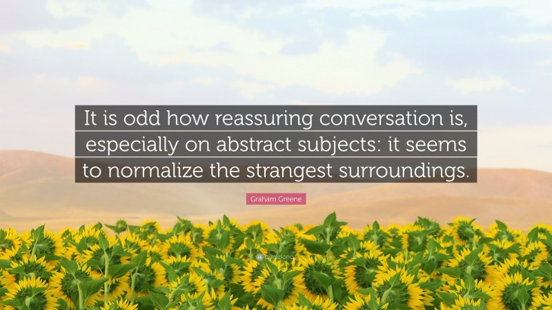 Graham Greene Quote: “It is odd how reassuring conversation is, especially on abstract subjects: it seems to normalize the strangest surroundings.”