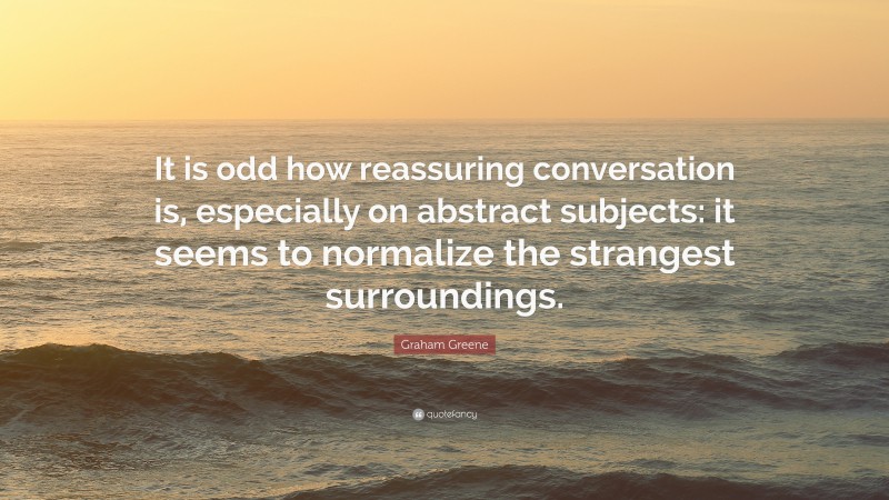 Graham Greene Quote: “It is odd how reassuring conversation is, especially on abstract subjects: it seems to normalize the strangest surroundings.”