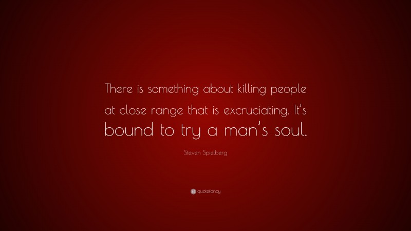 Steven Spielberg Quote: “There is something about killing people at close range that is excruciating. It’s bound to try a man’s soul.”