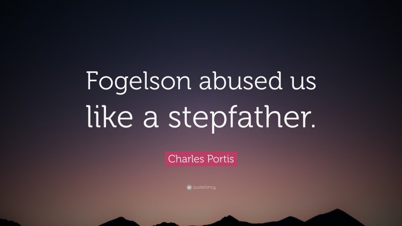 Charles Portis Quote: “Fogelson abused us like a stepfather.”