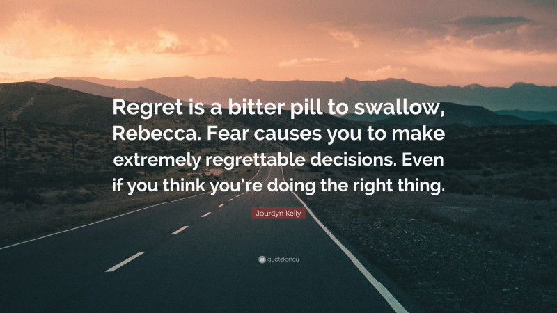 Jourdyn Kelly Quote: “Regret is a bitter pill to swallow, Rebecca. Fear causes you to make extremely regrettable decisions. Even if you think you’re doing the right thing.”