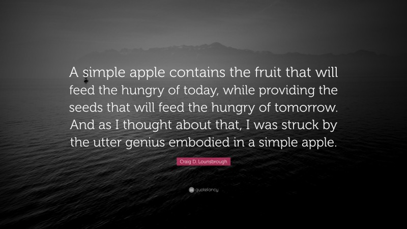 Craig D. Lounsbrough Quote: “A simple apple contains the fruit that will feed the hungry of today, while providing the seeds that will feed the hungry of tomorrow. And as I thought about that, I was struck by the utter genius embodied in a simple apple.”