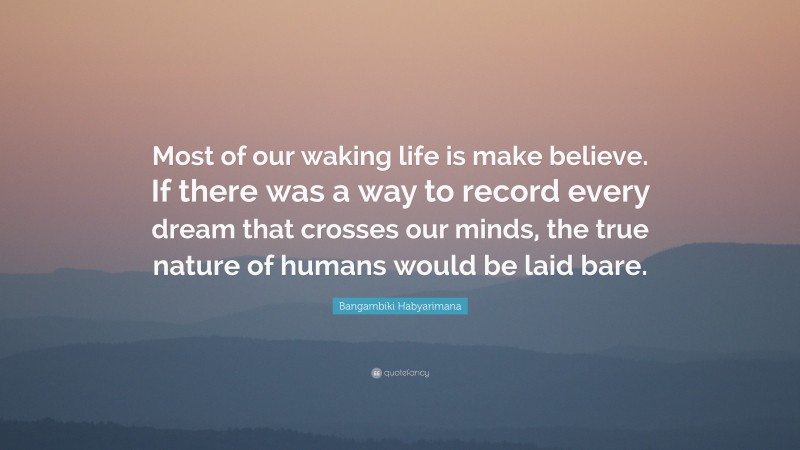 Bangambiki Habyarimana Quote: “Most of our waking life is make believe. If there was a way to record every dream that crosses our minds, the true nature of humans would be laid bare.”