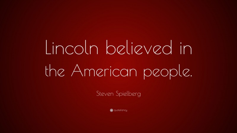 Steven Spielberg Quote: “Lincoln believed in the American people.”