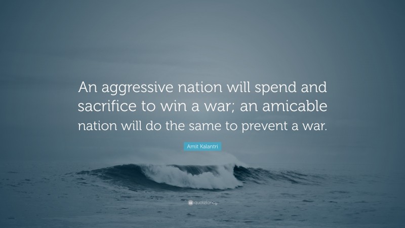 Amit Kalantri Quote: “An aggressive nation will spend and sacrifice to win a war; an amicable nation will do the same to prevent a war.”