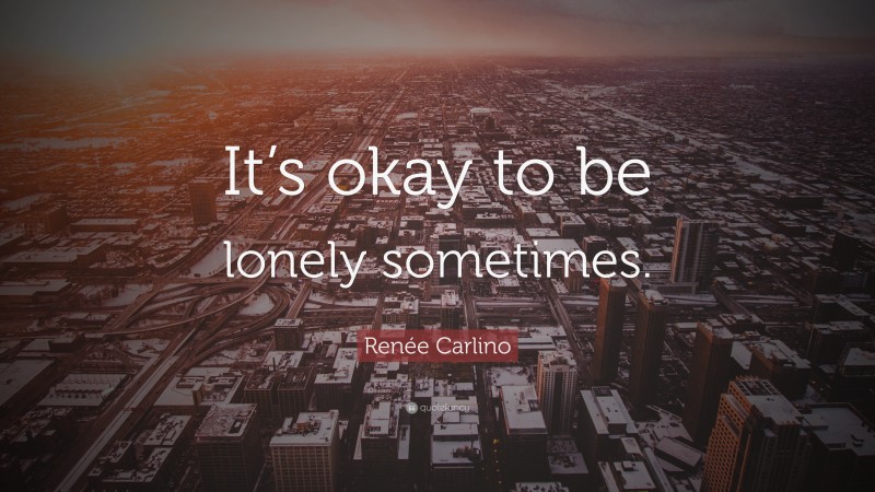 Renée Carlino Quote: “It’s okay to be lonely sometimes.”