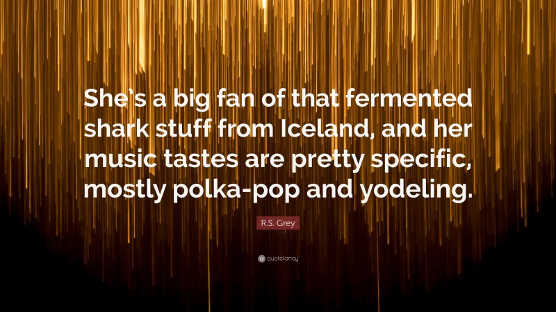 R.S. Grey Quote: “She’s a big fan of that fermented shark stuff from Iceland, and her music tastes are pretty specific, mostly polka-pop and yodeling.”