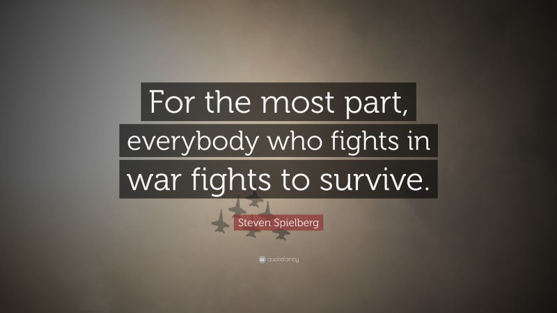 Steven Spielberg Quote: “For the most part, everybody who fights in war fights to survive.”