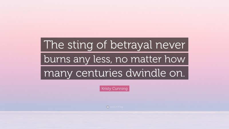 Kristy Cunning Quote: “The sting of betrayal never burns any less, no matter how many centuries dwindle on.”