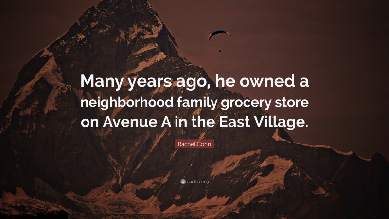Rachel Cohn Quote: “Many years ago, he owned a neighborhood family grocery store on Avenue A in the East Village.”