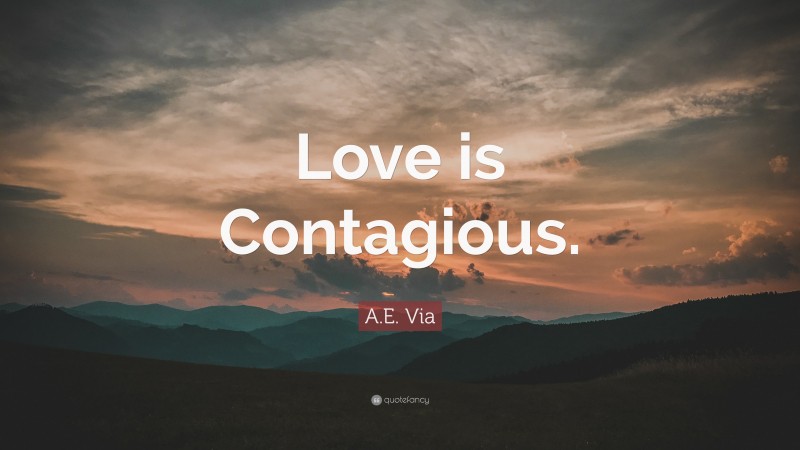 A.E. Via Quote: “Love is Contagious.”