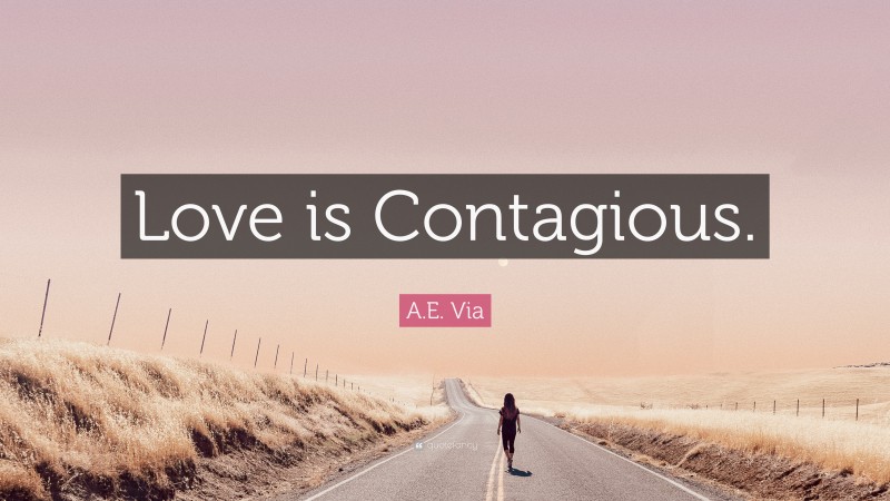 A.E. Via Quote: “Love is Contagious.”