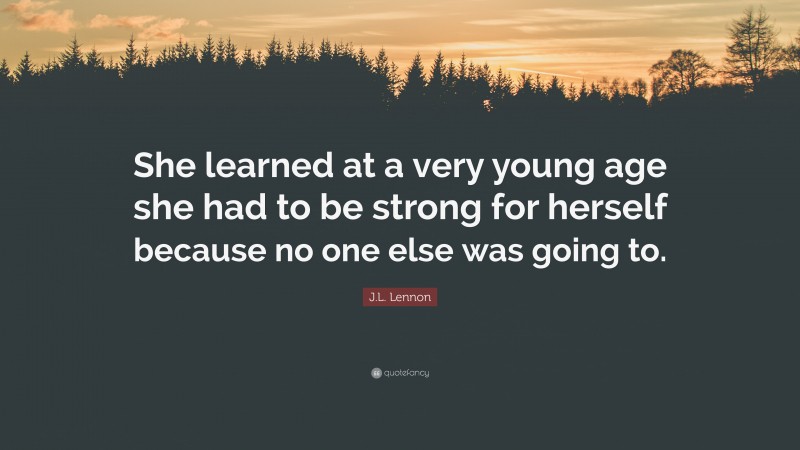 J.L. Lennon Quote: “She learned at a very young age she had to be strong for herself because no one else was going to.”