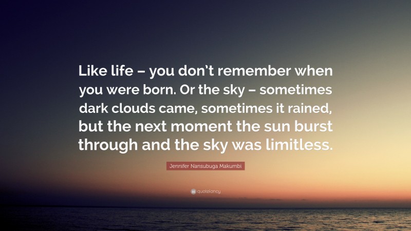 Jennifer Nansubuga Makumbi Quote: “Like life – you don’t remember when you were born. Or the sky – sometimes dark clouds came, sometimes it rained, but the next moment the sun burst through and the sky was limitless.”