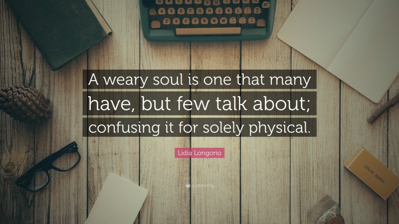 Lidia Longorio Quote: “A weary soul is one that many have, but few talk about; confusing it for solely physical.”