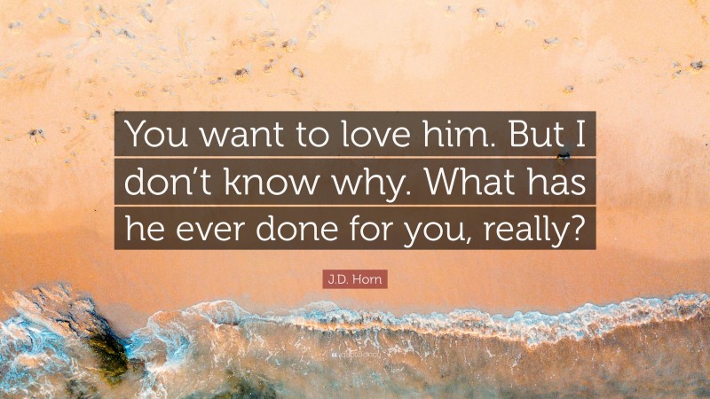 J.D. Horn Quote: “You want to love him. But I don’t know why. What has he ever done for you, really?”