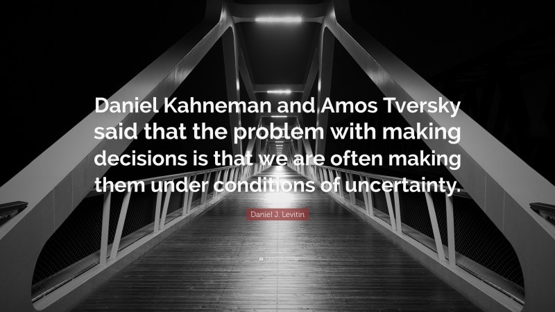 Daniel J. Levitin Quote: “Daniel Kahneman and Amos Tversky said that the problem with making decisions is that we are often making them under conditions of uncertainty.”