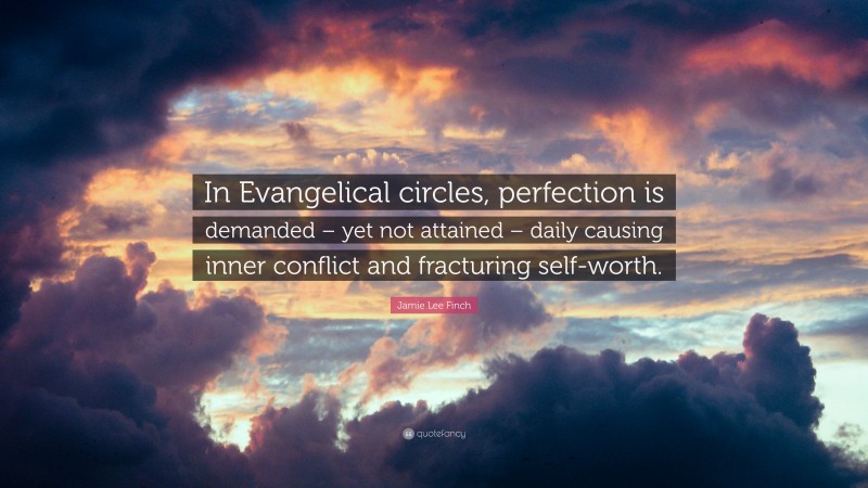 Jamie Lee Finch Quote: “In Evangelical circles, perfection is demanded – yet not attained – daily causing inner conflict and fracturing self-worth.”