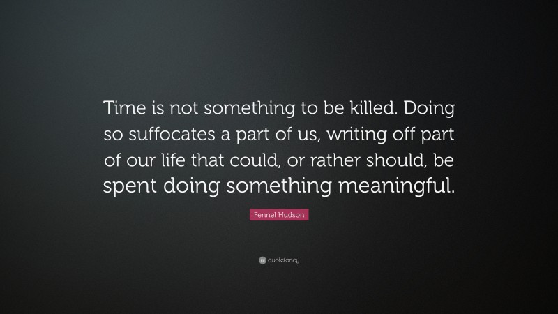 Fennel Hudson Quote: “Time is not something to be killed. Doing so suffocates a part of us, writing off part of our life that could, or rather should, be spent doing something meaningful.”