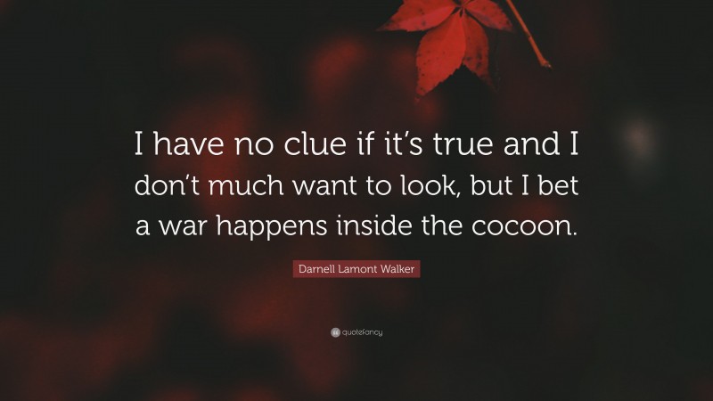 Darnell Lamont Walker Quote: “I have no clue if it’s true and I don’t much want to look, but I bet a war happens inside the cocoon.”