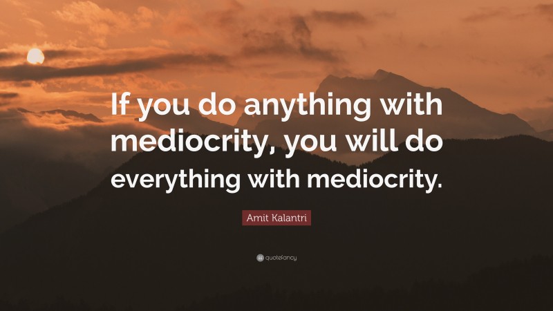 Amit Kalantri Quote: “If you do anything with mediocrity, you will do everything with mediocrity.”