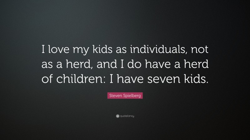 Steven Spielberg Quote: “I love my kids as individuals, not as a herd, and I do have a herd of children: I have seven kids.”