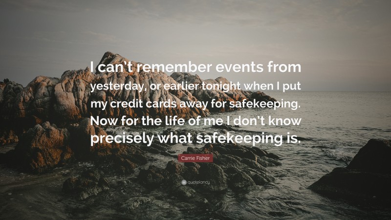 Carrie Fisher Quote: “I can’t remember events from yesterday, or earlier tonight when I put my credit cards away for safekeeping. Now for the life of me I don’t know precisely what safekeeping is.”