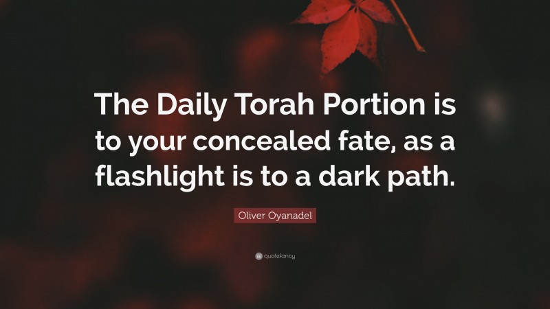 Oliver Oyanadel Quote: “The Daily Torah Portion is to your concealed fate, as a flashlight is to a dark path.”