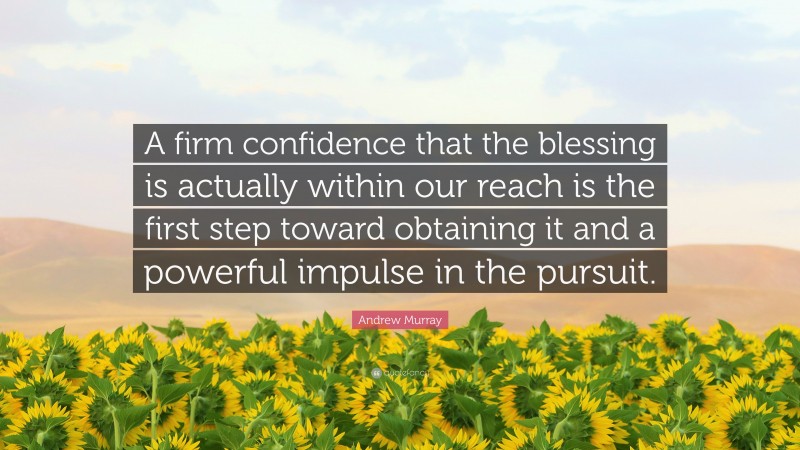 Andrew Murray Quote: “A firm confidence that the blessing is actually within our reach is the first step toward obtaining it and a powerful impulse in the pursuit.”