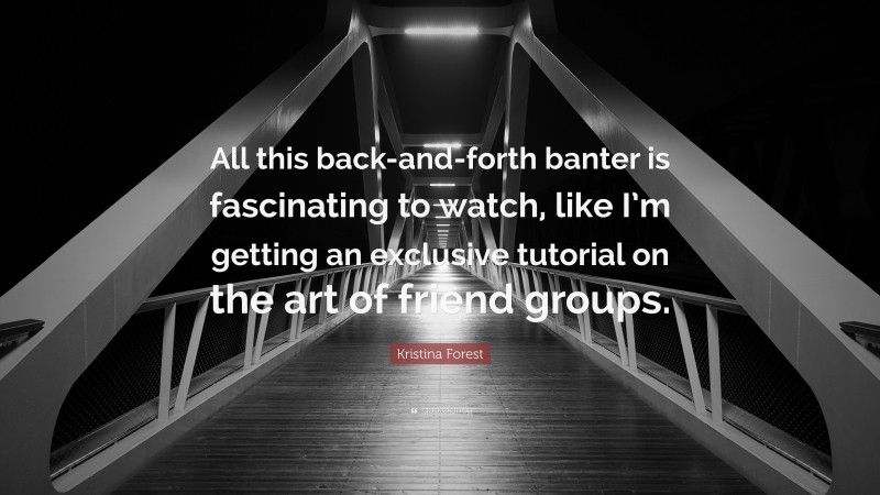 Kristina Forest Quote: “All this back-and-forth banter is fascinating to watch, like I’m getting an exclusive tutorial on the art of friend groups.”
