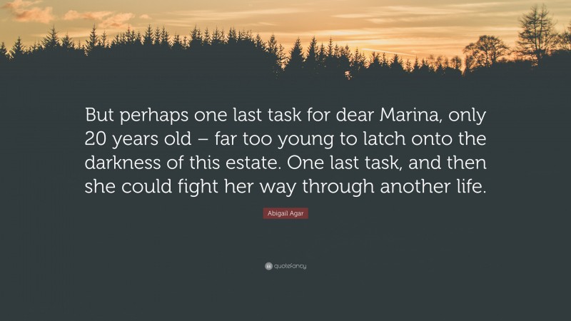 Abigail Agar Quote: “But perhaps one last task for dear Marina, only 20 years old – far too young to latch onto the darkness of this estate. One last task, and then she could fight her way through another life.”