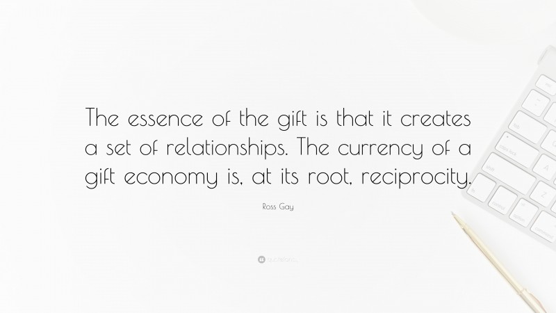Ross Gay Quote: “The essence of the gift is that it creates a set of relationships. The currency of a gift economy is, at its root, reciprocity.”