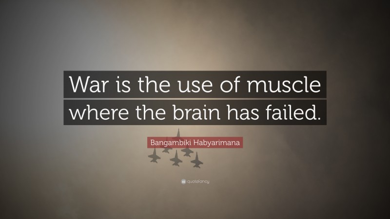 Bangambiki Habyarimana Quote: “War is the use of muscle where the brain has failed.”