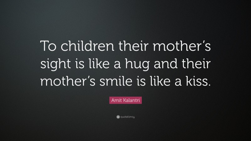 Amit Kalantri Quote: “To children their mother’s sight is like a hug and their mother’s smile is like a kiss.”