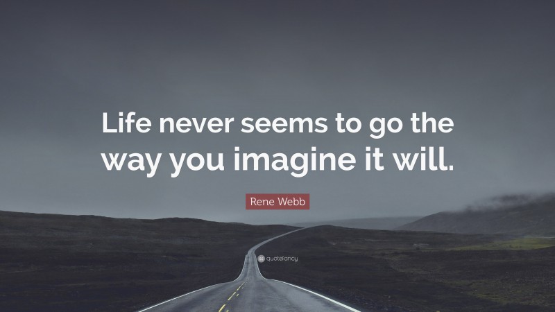 Rene Webb Quote: “Life never seems to go the way you imagine it will.”