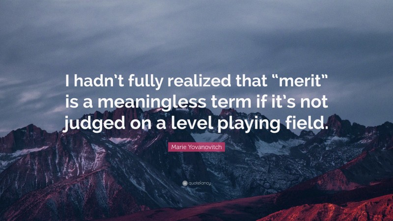 Marie Yovanovitch Quote: “I hadn’t fully realized that “merit” is a meaningless term if it’s not judged on a level playing field.”