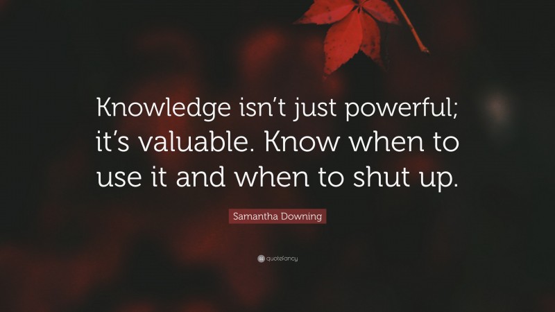 Samantha Downing Quote: “Knowledge isn’t just powerful; it’s valuable. Know when to use it and when to shut up.”