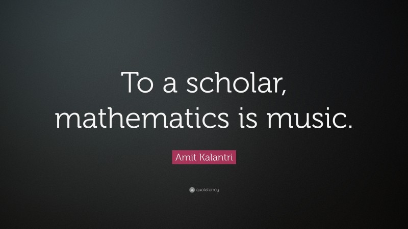 Amit Kalantri Quote: “To a scholar, mathematics is music.”