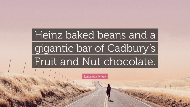 Lucinda Riley Quote: “Heinz baked beans and a gigantic bar of Cadbury’s Fruit and Nut chocolate.”