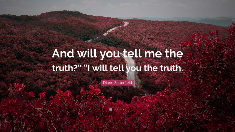 Diane Setterfield Quote: “And will you tell me the truth?” “I will tell you the truth.”