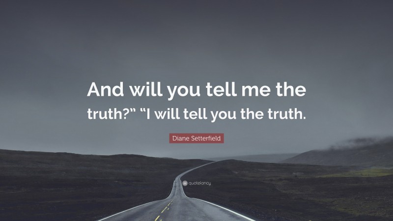 Diane Setterfield Quote: “And will you tell me the truth?” “I will tell you the truth.”